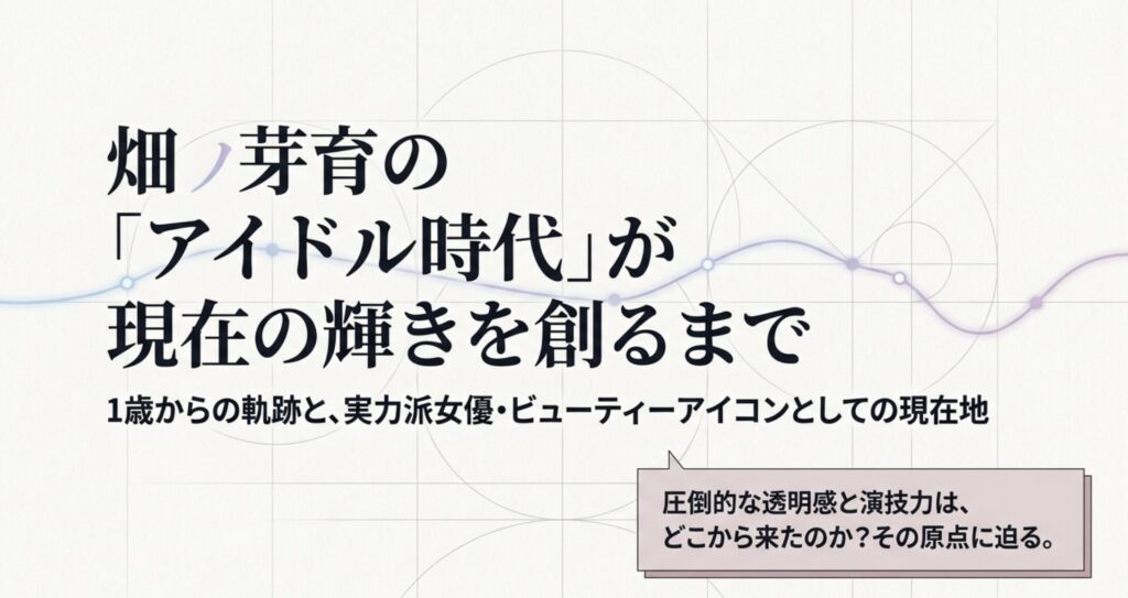 畑芽育のアイドル時代を徹底解説！過去の経歴が現在に繋がる理由